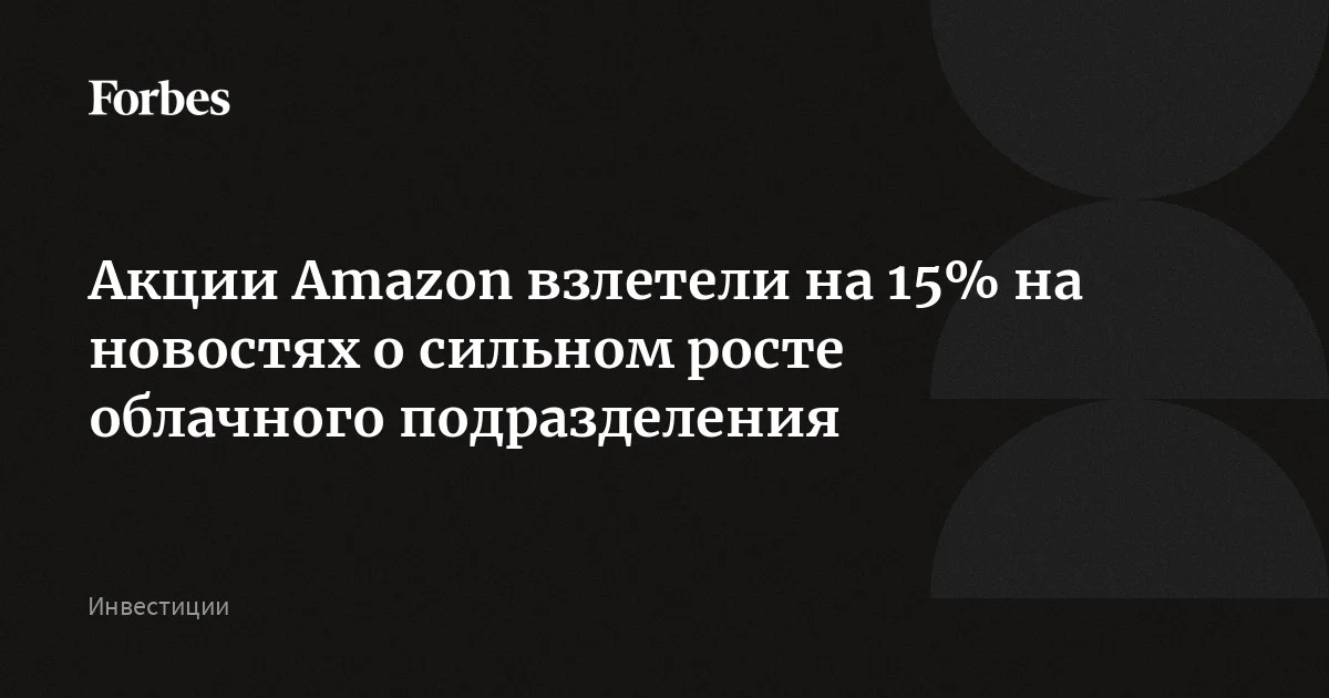 Акции Amazon взлетели на 15% на новостях о сильном росте облачного подразделения
