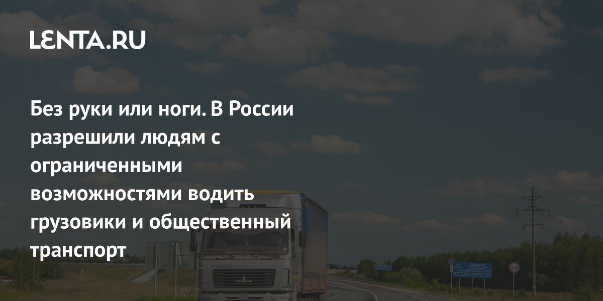 Без руки или ноги. В России разрешили людям с ограниченными возможностями водить грузовики и общественный транспорт