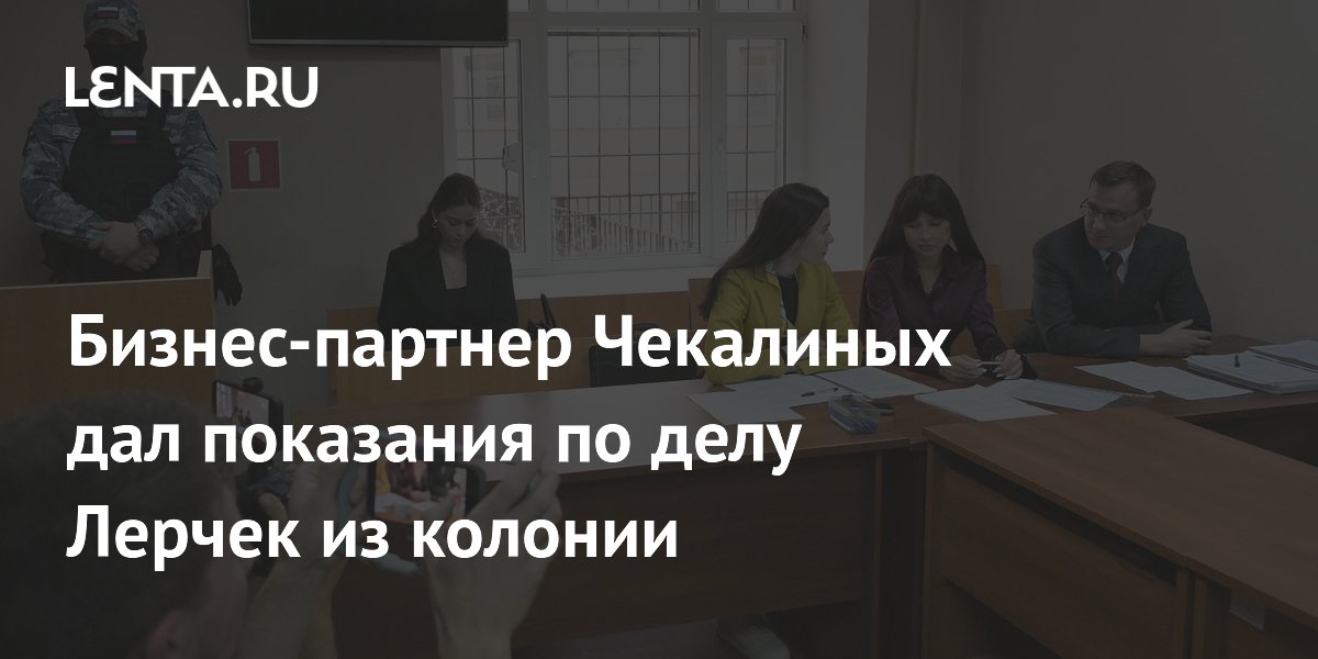 Бизнес-партнер Чекалиных дал показания по делу Лерчек из колонии
