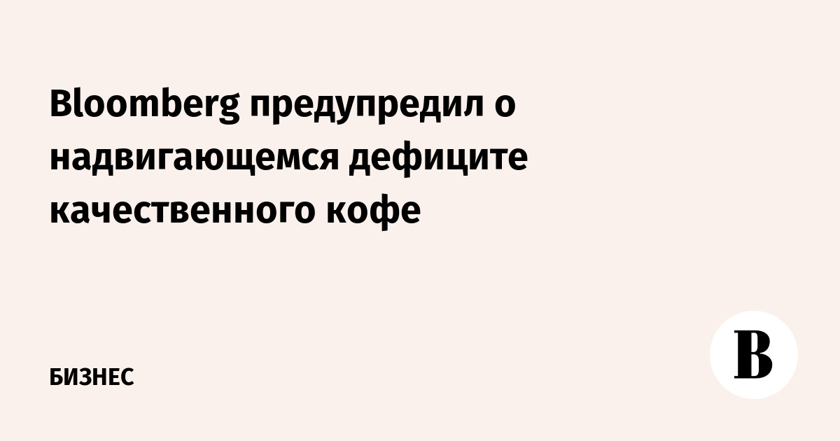 Bloomberg: В мире грядет дефицит качественного кофе из-за ливней в Бразилии
