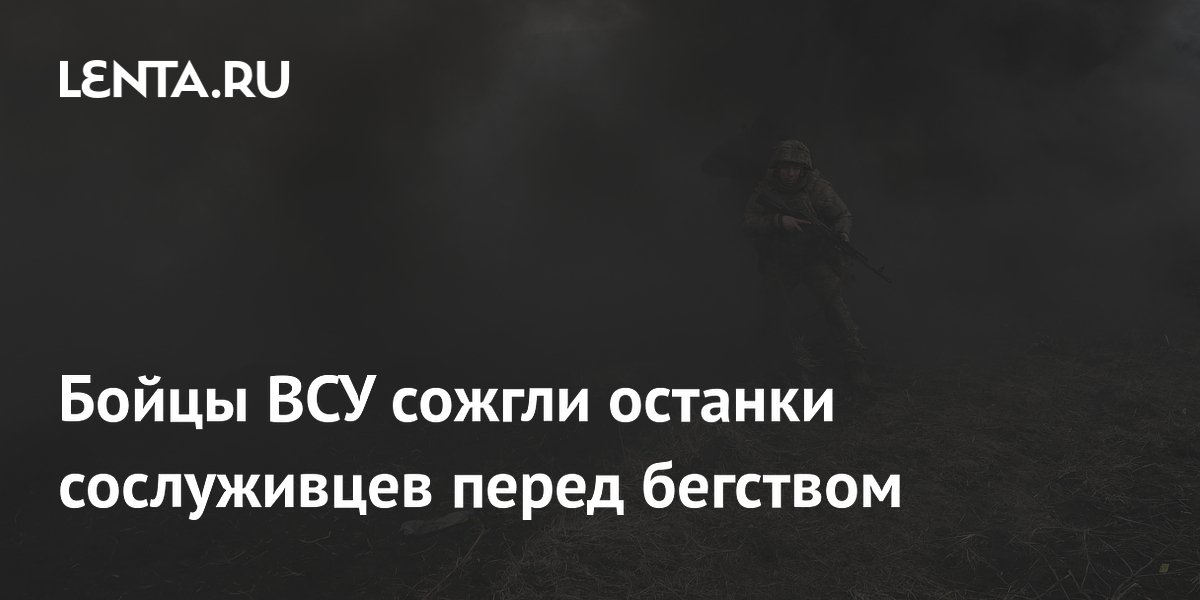 Бойцы ВСУ сожгли останки сослуживцев перед бегством