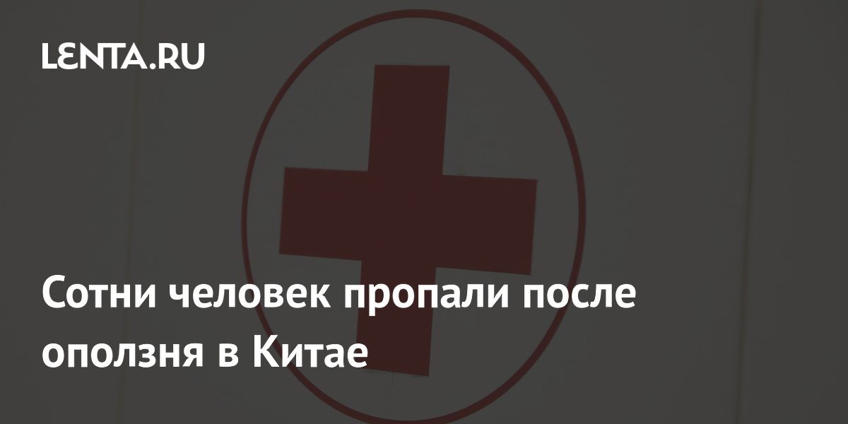 Более 500 человек пропали после оползня в Китае, из них трое — россияне