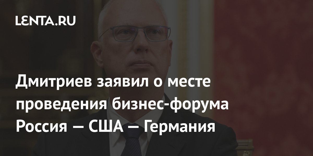 Дмитриев заявил о месте проведения бизнес-форума Россия — США — Германия