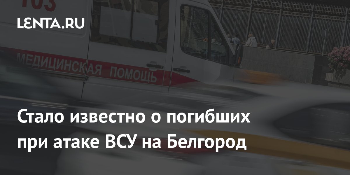 Двое погибли и 12 пострадали при атаке ВСУ на Белгород