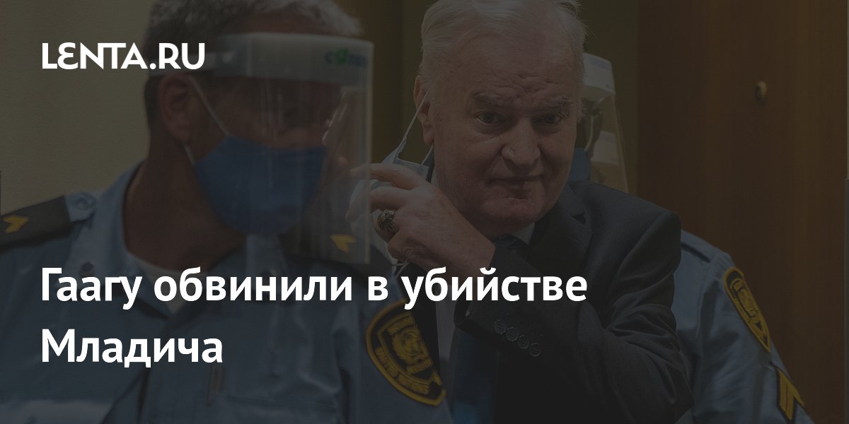 Фактическое убийство: Как отреагировали на смерть Младича в России и Сербии