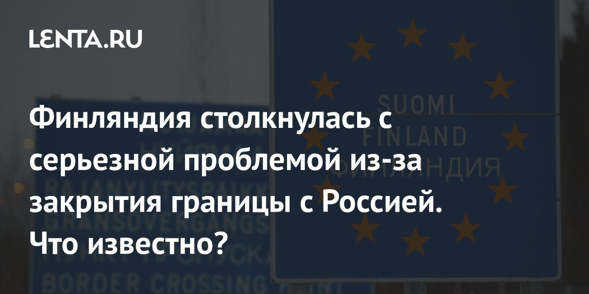 Финляндия столкнулась с серьезной проблемой из-за закрытия границы с Россией. Что известно?