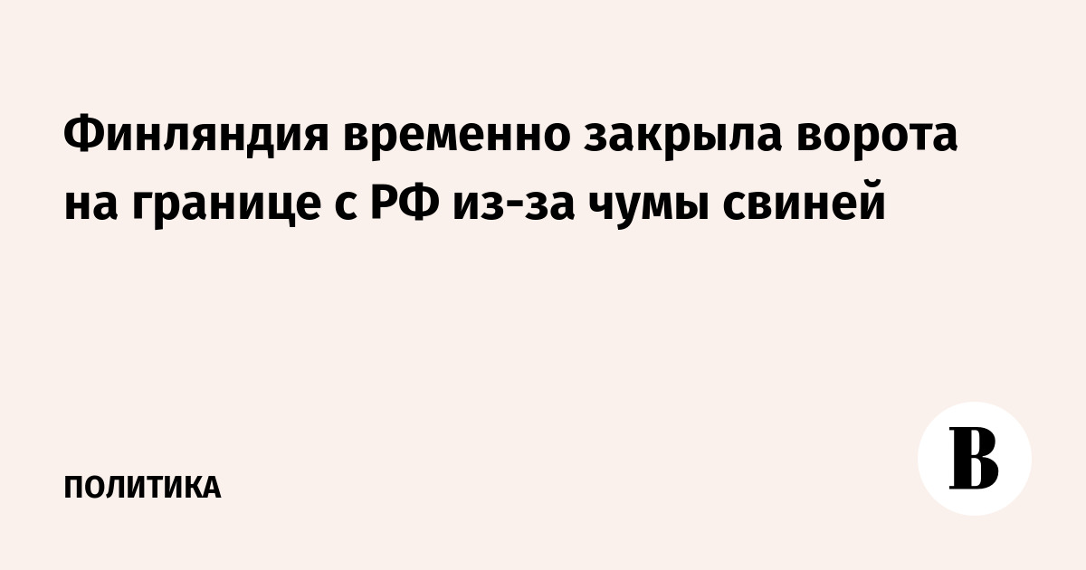 Финляндия закрыла ворота погранзабора с Россией из-за африканской чумы свиней