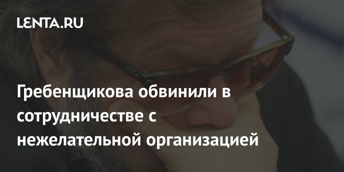 Гребенщикова обвинили в сотрудничестве с нежелательной организацией