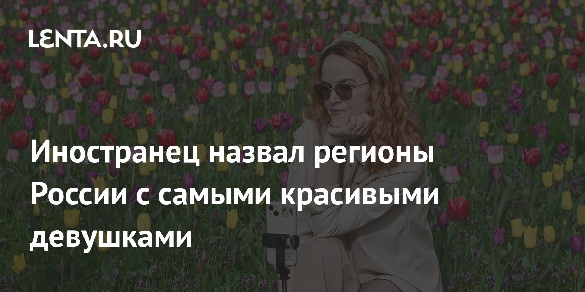 Иностранец назвал регионы России с самыми красивыми девушками