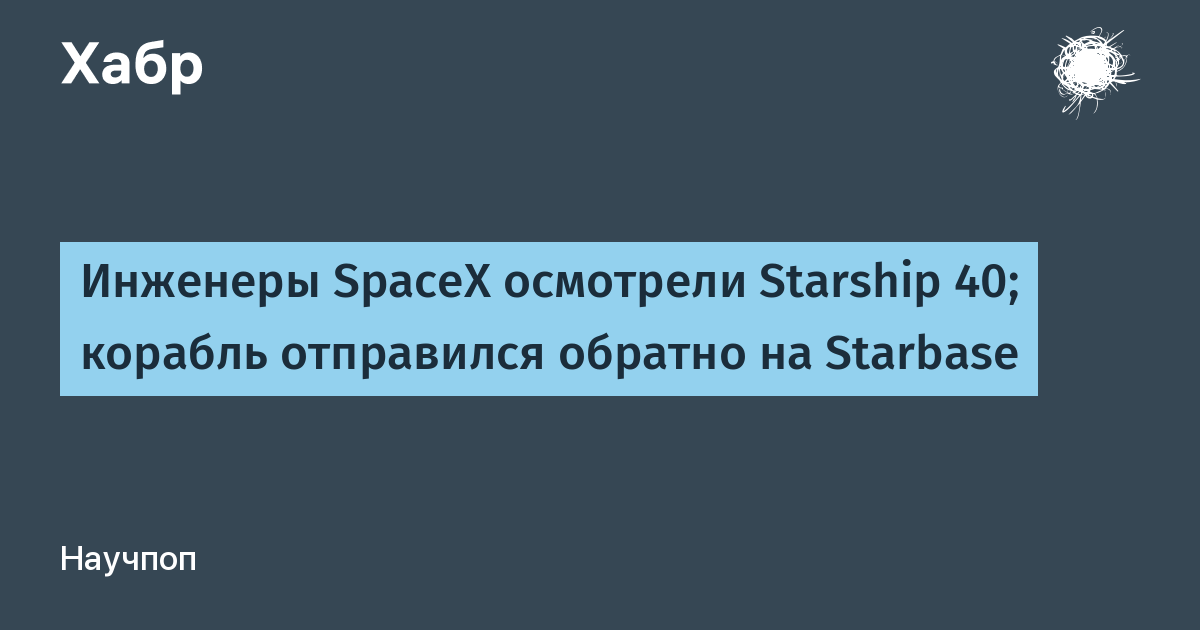 Инженеры SpaceX осмотрели Starship 40; корабль отправился обратно на Starbase
