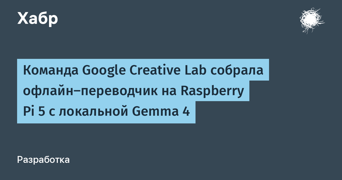 Команда Google Creative Lab собрала офлайн‑переводчик на Raspberry Pi 5 с локальной Gemma 4