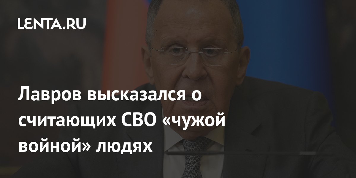 Лавров высказался о считающих СВО «чужой войной» людях