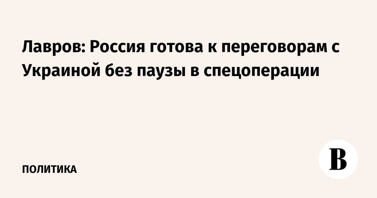 Лавров заявил, что готовая к переговорам с Киевом Россия на их время останавливать СВО не будет