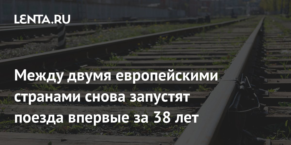 Между двумя европейскими странами снова запустят поезда впервые за 38 лет