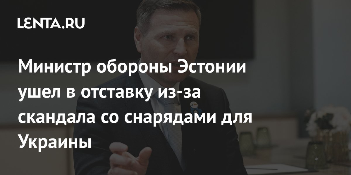 Министр обороны Эстонии объявил об отставке из-за снарядов для Украины