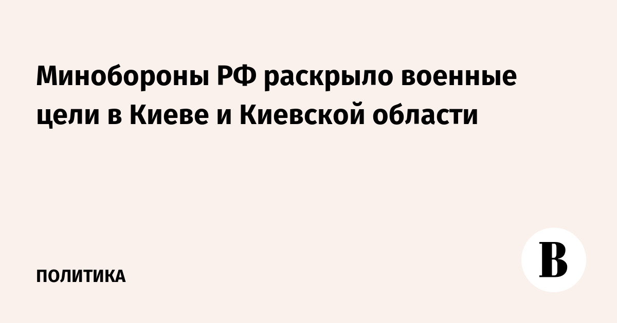 Минобороны РФ раскрыло военные цели в Киеве и Киевской области