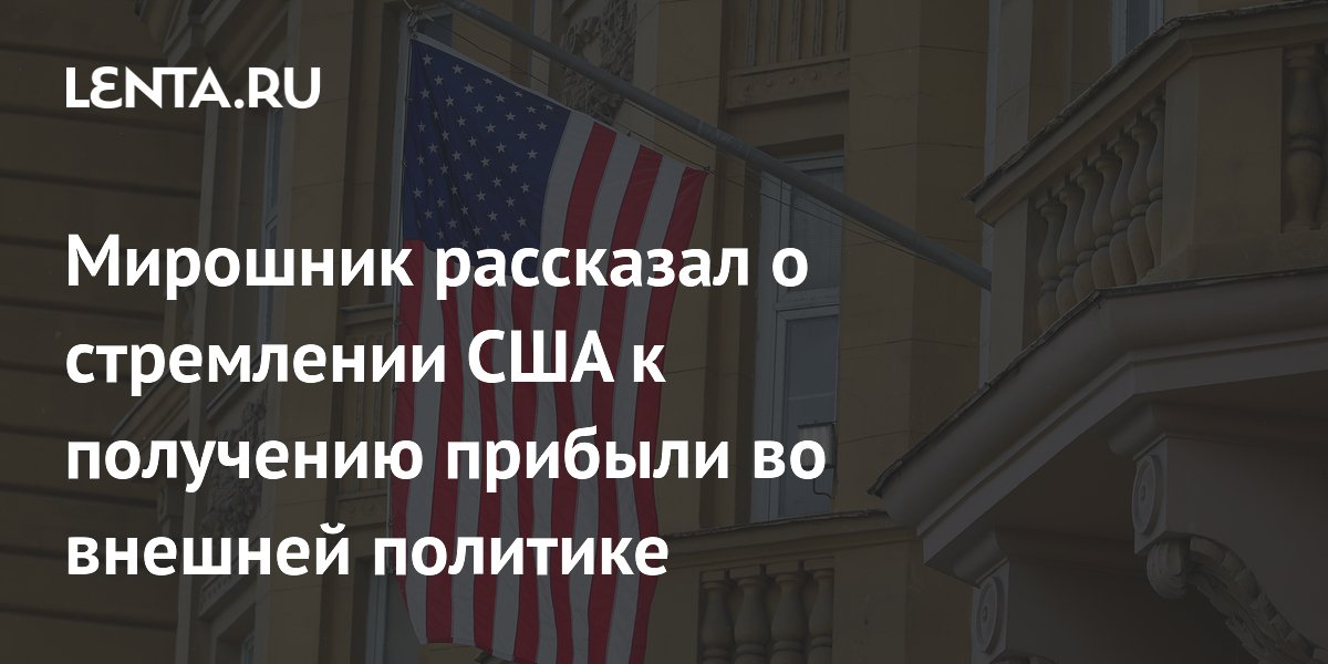 Мирошник рассказал о стремлении США к получению прибыли во внешней политике