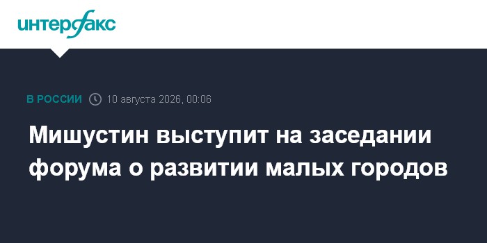 Мишустин выступит на заседании форума о развитии малых городов