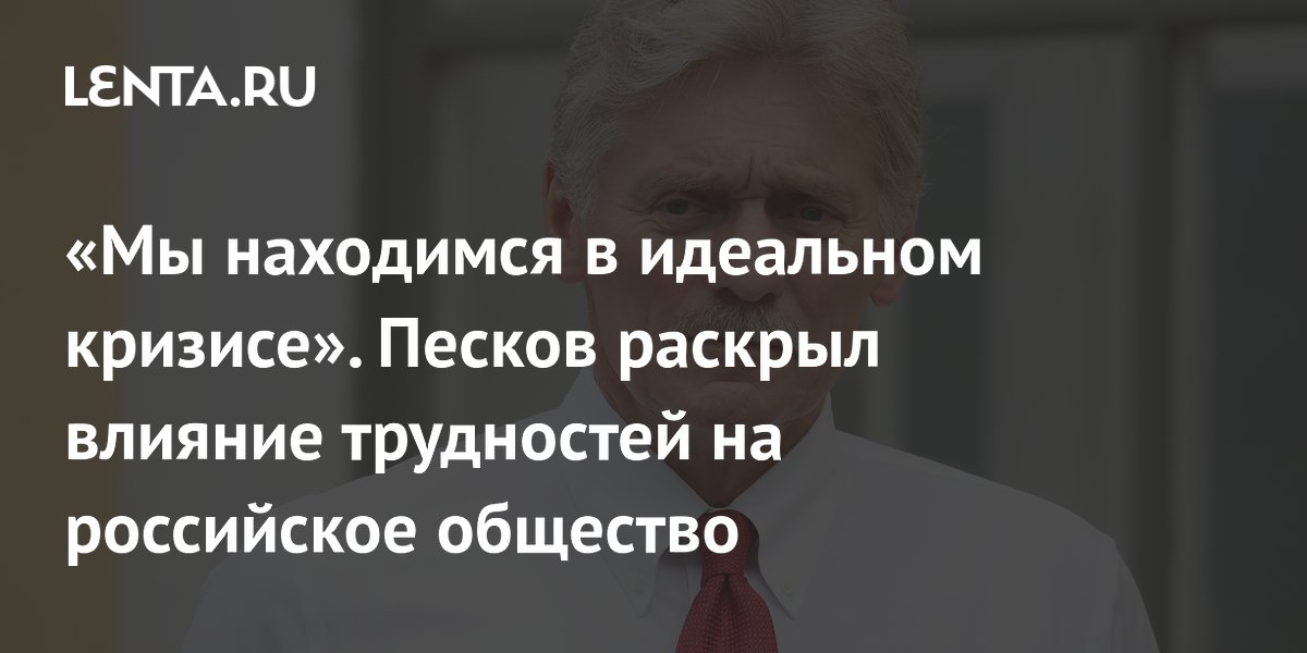 «Мы находимся в идеальном кризисе». Песков раскрыл влияние трудностей на российское общество