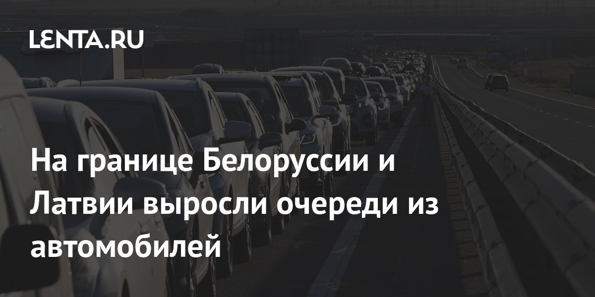 На границе Белоруссии и Латвии выросли очереди из автомобилей