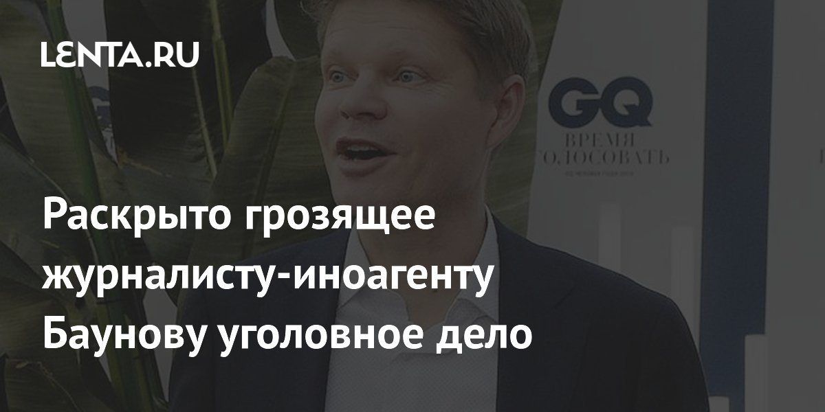 На журналиста-иноагента Баунова* могут завести уголовное дело