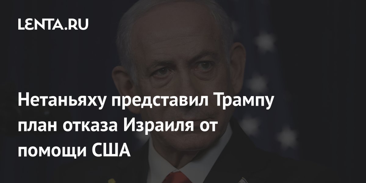 Нетаньяху представил Трампу план отказа Израиля от помощи США, пишет Axios