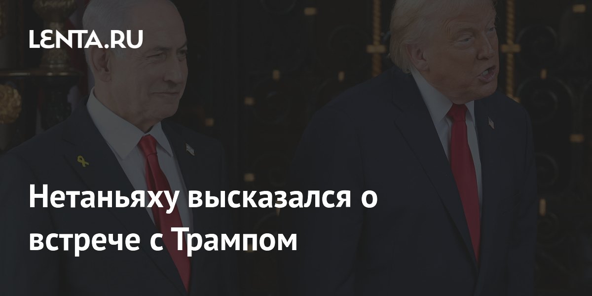 Нетаньяху высказался о встрече с Трампом