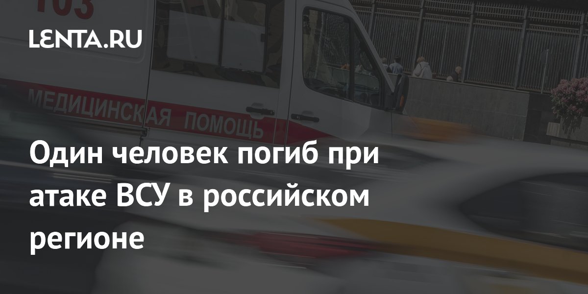 Один человек погиб при атаке ВСУ в российском регионе