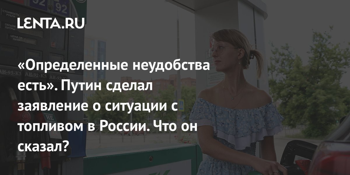 «Определенные неудобства есть». Путин сделал заявление о ситуации с топливом в России. Что он сказал?