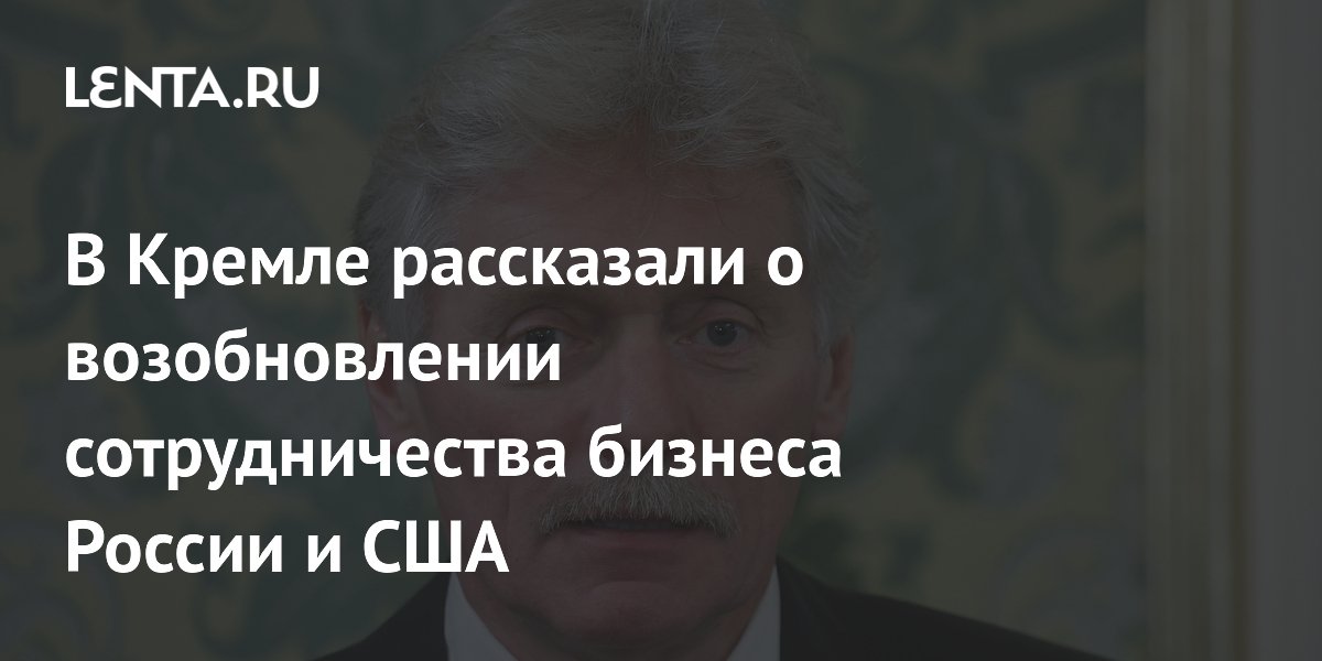 Песков: бизнес заинтересован в возобновлении сотрудничества России с США