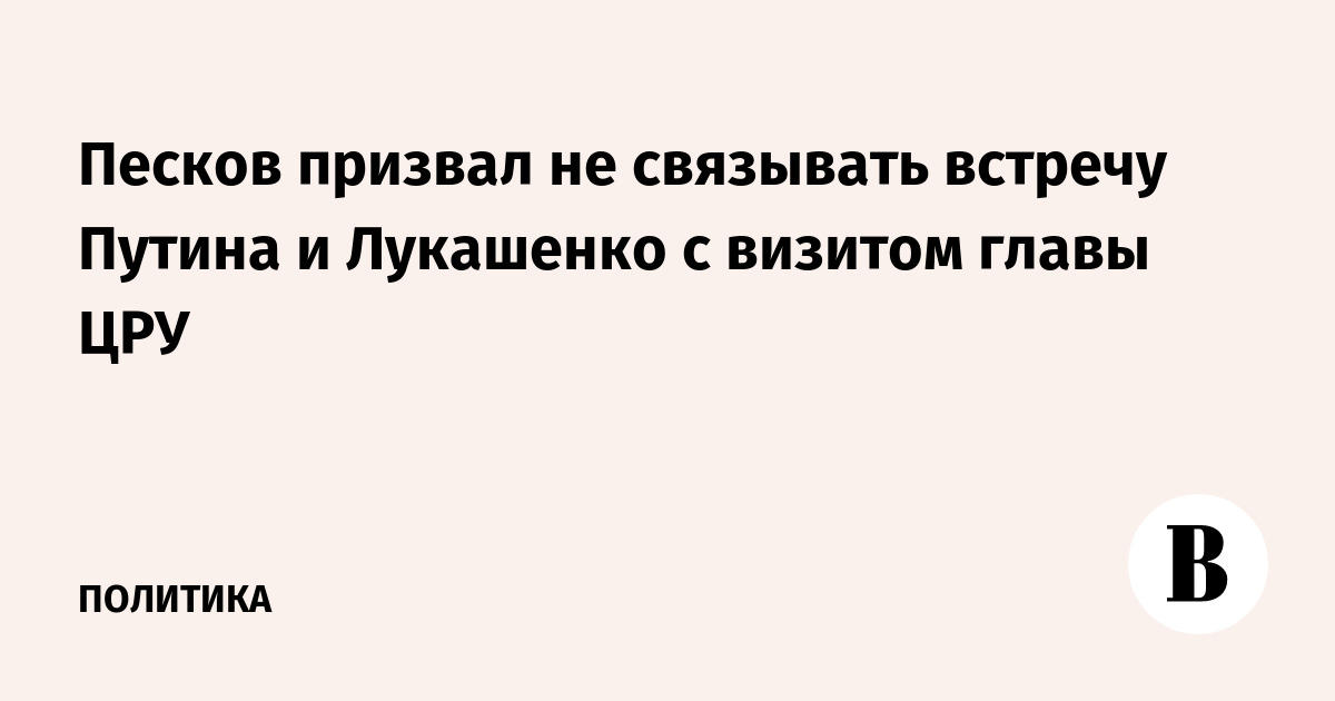Песков призвал не связывать встречу Путина и Лукашенко с визитом главы ЦРУ