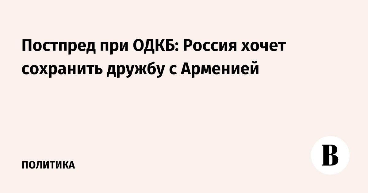 Постпред при ОДКБ: Россия хочет сохранить дружбу с Арменией