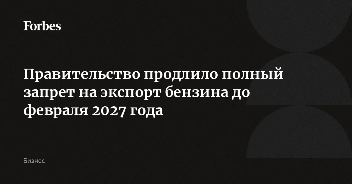 Правительство продлило полный запрет на экспорт бензина до февраля 2027 года