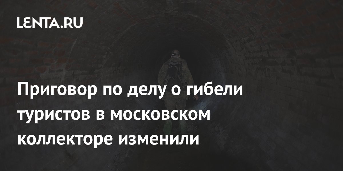 Приговор по делу о гибели туристов в московском коллекторе изменили