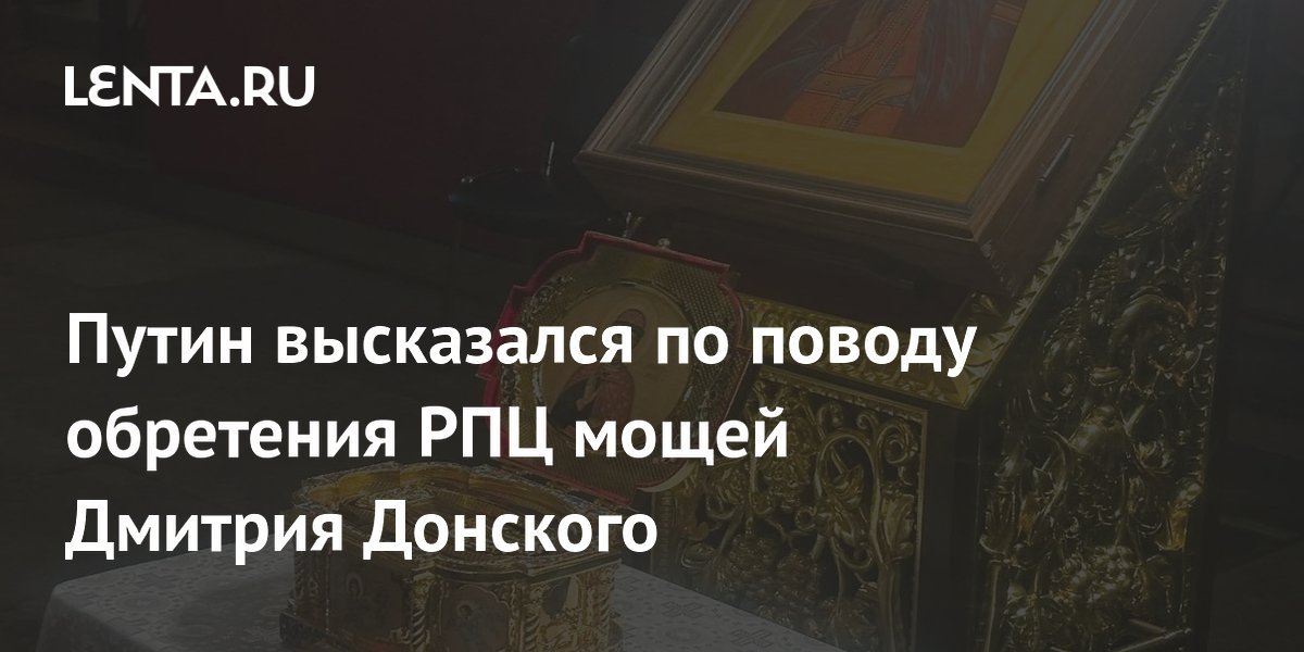 Путин высказался по поводу обретения РПЦ мощей Дмитрия Донского