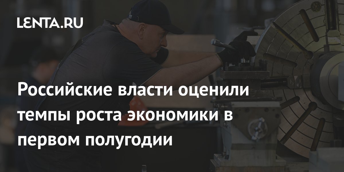 Российские власти оценили темпы роста экономики в первом полугодии
