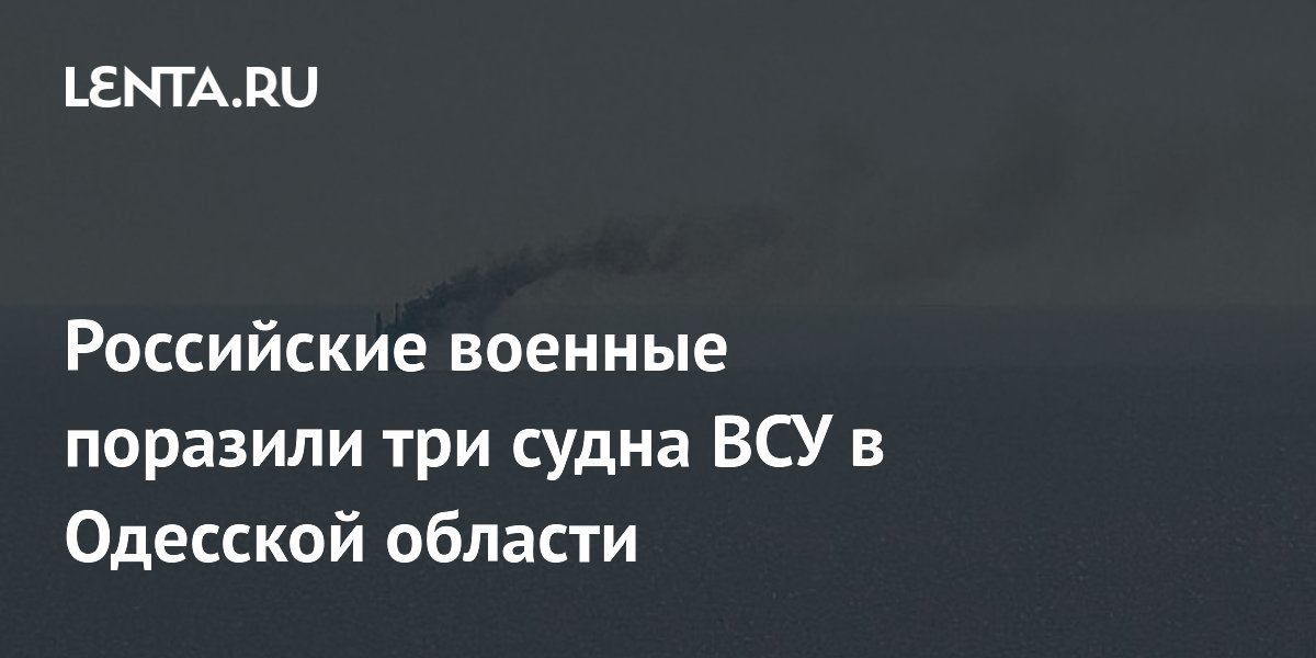 Российские военные поразили три судна ВСУ в Одесской области