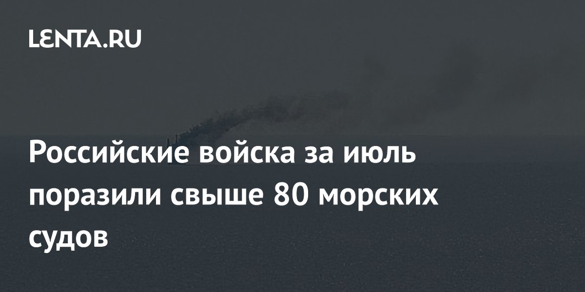 Российские войска за июль поразили свыше 80 морских судов