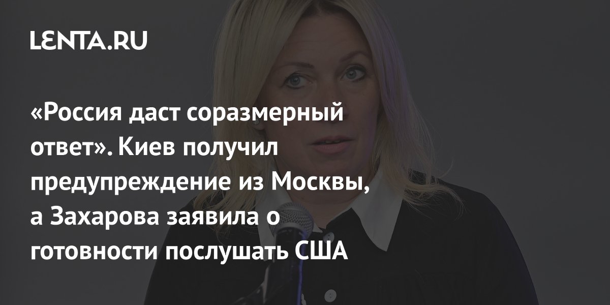 «Россия даст соразмерный ответ». Киев получил предупреждение из Москвы, а Захарова заявила о готовности послушать США