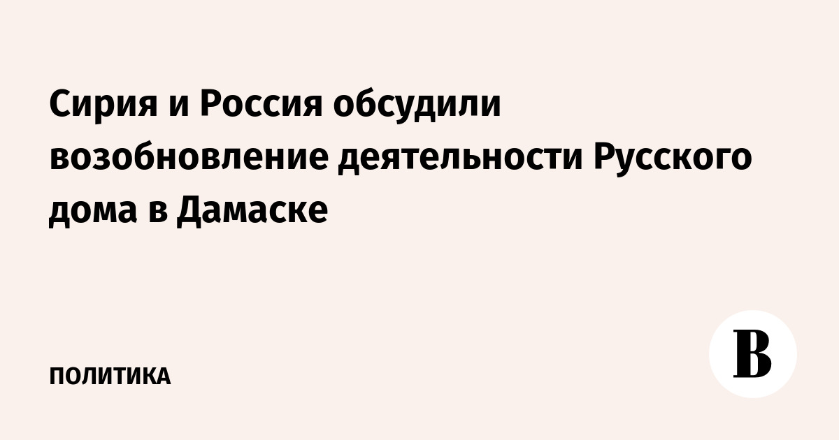 Россия и Сирия обсудили возобновление работы Русского дома в Дамаске