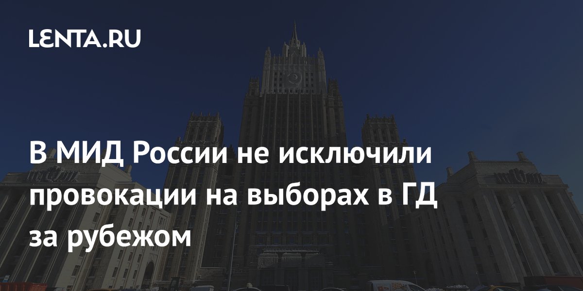 Россия не исключает провокаций на выборах в ГД за рубежом, заявили в МИД