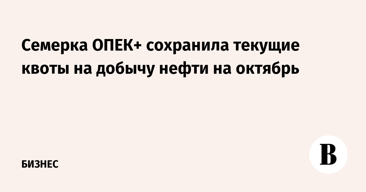 Семь стран ОПЕК+ продлят сентябрьские квоты добычи нефти на октябрь