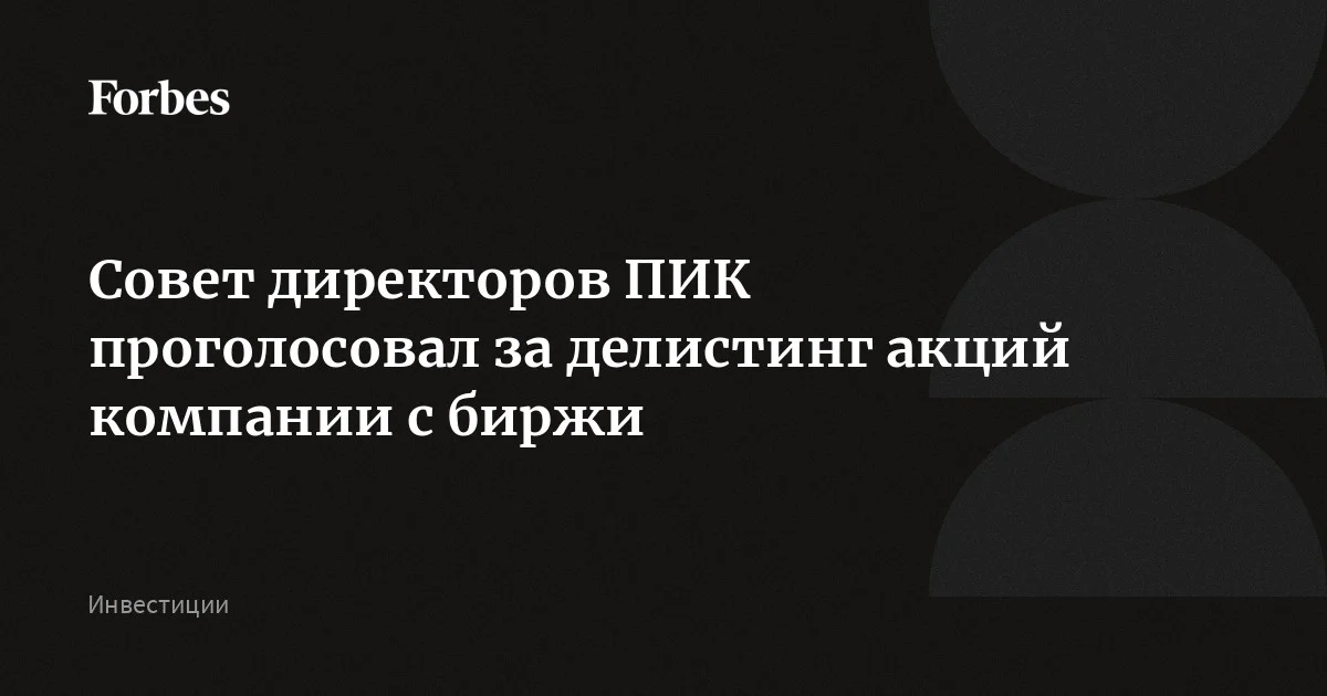 Совет директоров ПИК проголосовал за делистинг акций с биржи