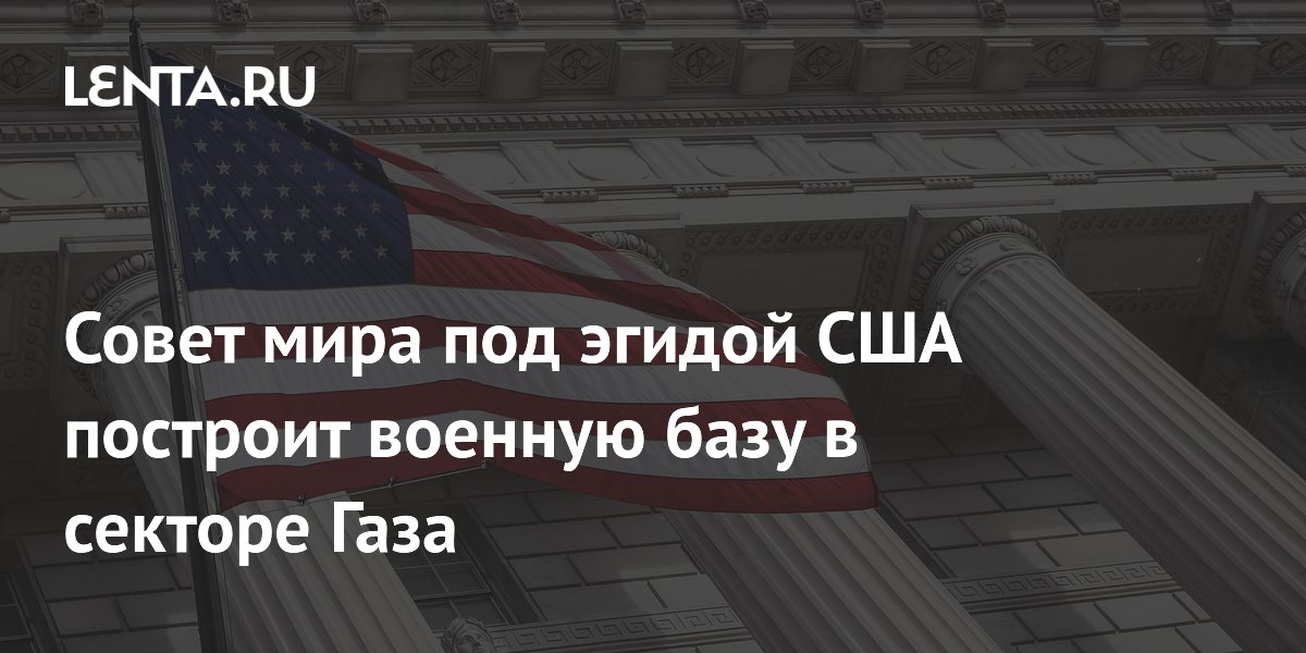 Совет мира под эгидой США построит военную базу в секторе Газа