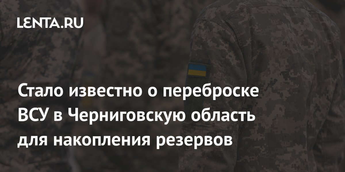 Стало известно о переброске ВСУ в Черниговскую область для накопления резервов