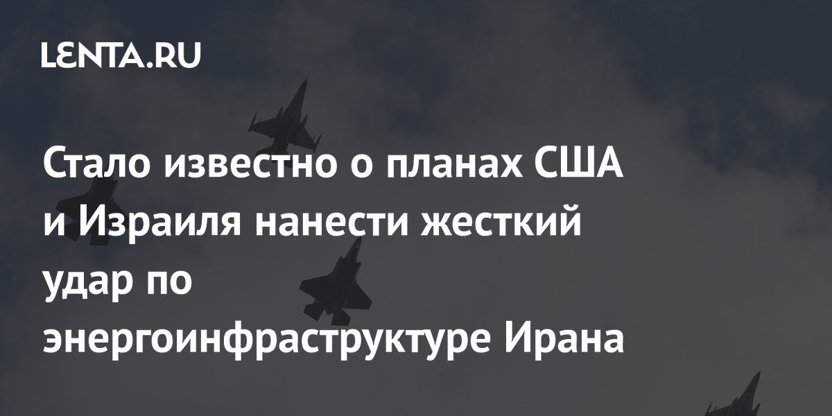 Стало известно о планах США и Израиля нанести жесткий удар по энергоинфраструктуре Ирана