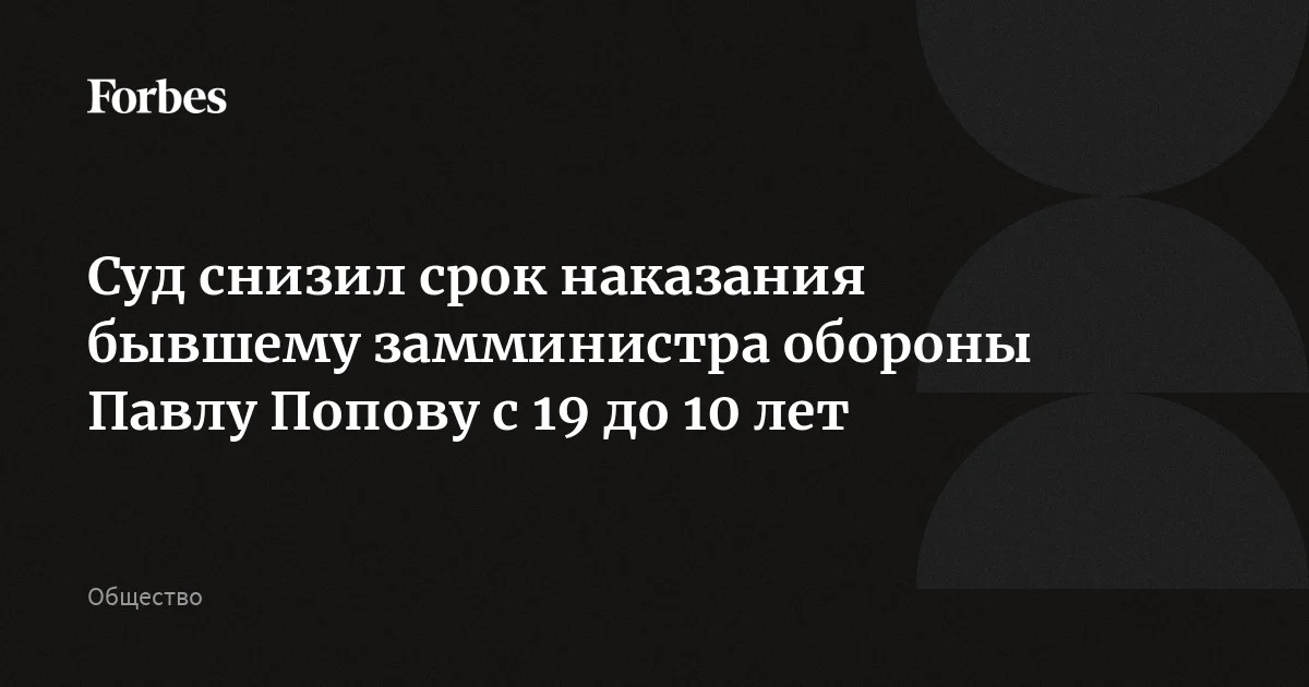 Суд снизил срок наказания бывшему замминистра обороны Павлу Попову с 19 до 10 лет