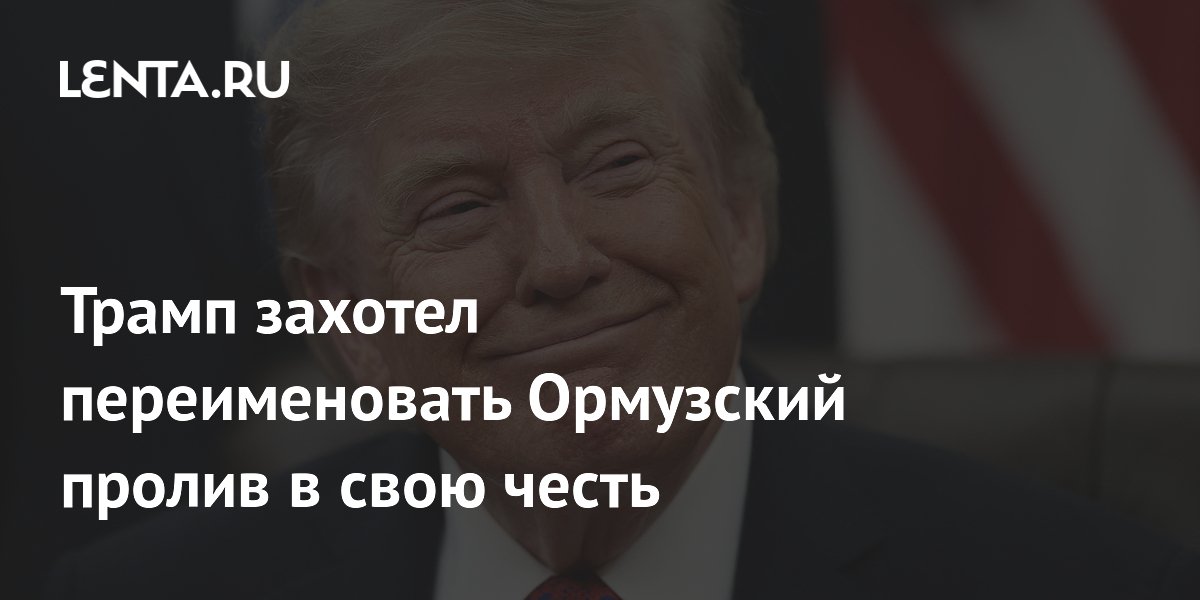Трамп захотел переименовать Ормузский пролив в свою честь
