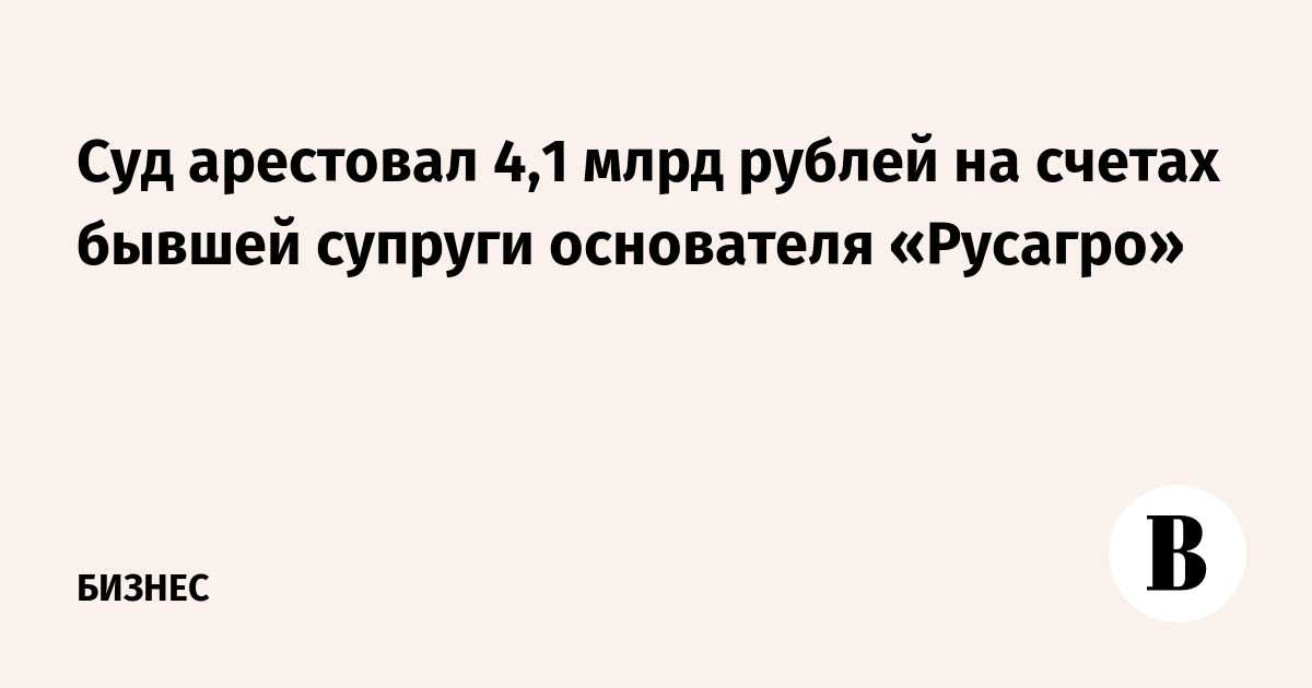 У экс-супруги основателя «Русагро» арестовали более ₽4 млрд