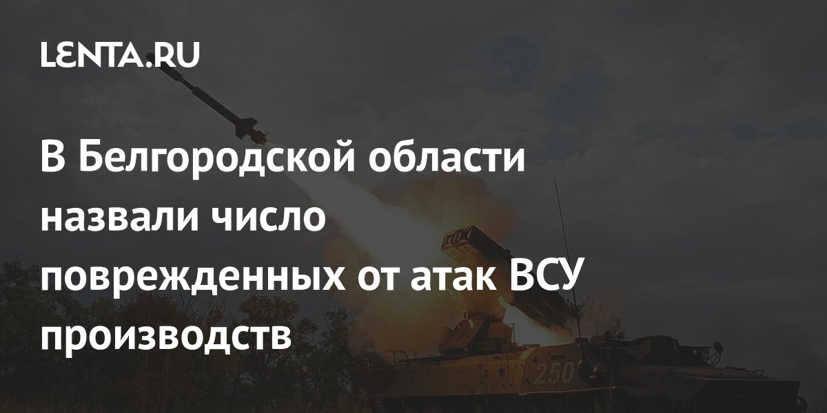 В Белгородской области от атак ВСУ повреждено более 2,5 тысячи производств